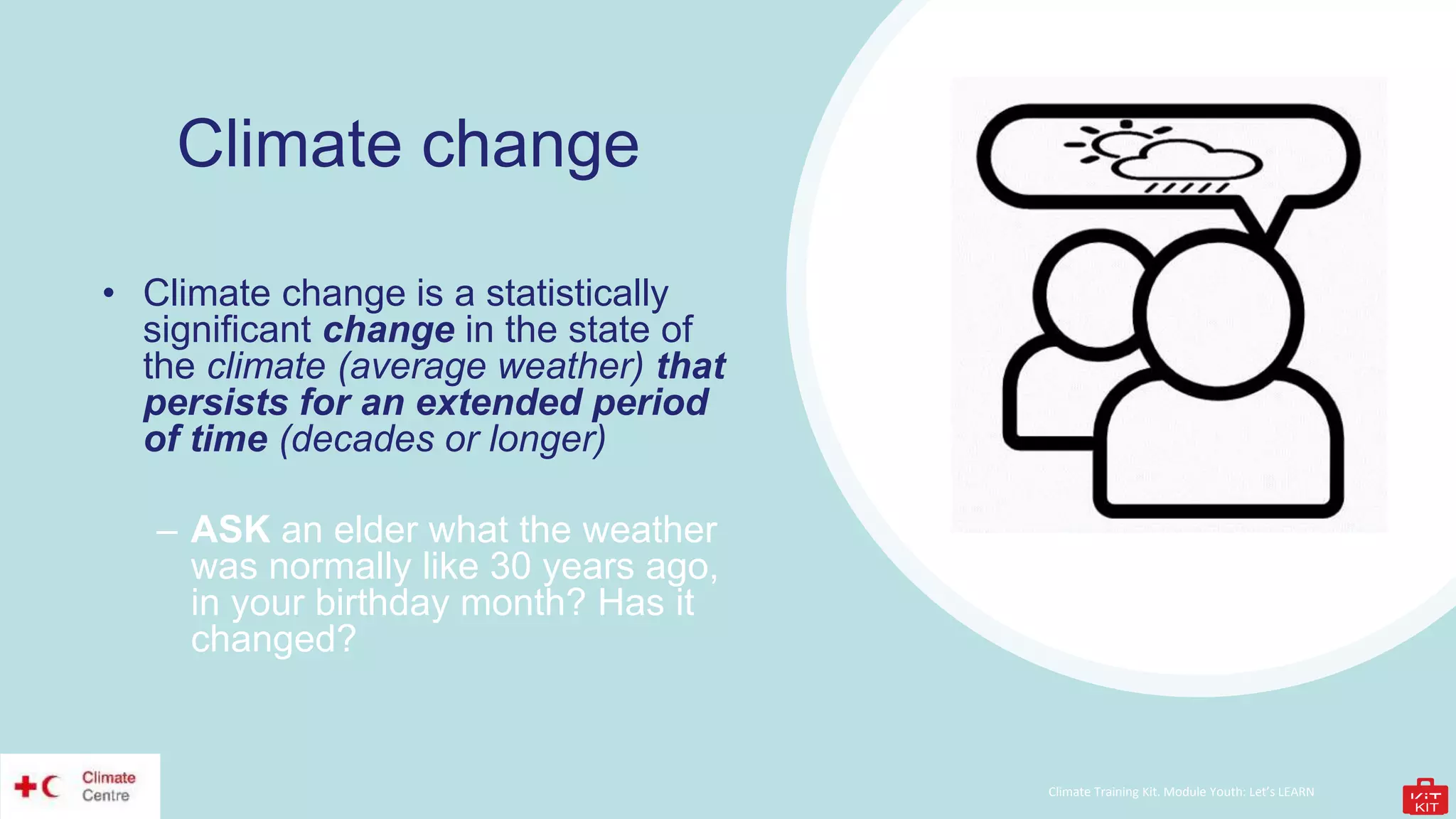 Climate Training Kit. Module Youth: Let’s LEARN
Climate change
• Climate change is a statistically
significant change in the state of
the climate (average weather) that
persists for an extended period
of time (decades or longer)
– ASK an elder what the weather
was normally like 30 years ago,
in your birthday month? Has it
changed?
 