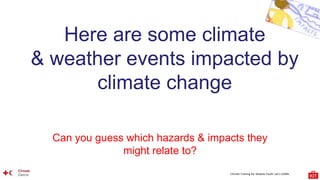 Climate Training Kit. Module Youth: Let’s LEARN
Here are some climate
& weather events impacted by
climate change
Can you guess which hazards & impacts they
might relate to?
 