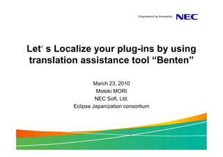 Let s Localize your plug-ins by using
translation assistance tool “Benten”

                  March 23, 2010
                   Motoki MORI
                   NEC Soft, Ltd.
          Eclipse Japanization consortium
 