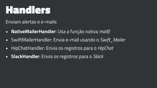 Handlers
Enviam alertas e e-mails
• NativeMailerHandler: Usa a função nativa mail()
• SwiftMailerHandler: Envia e-mail usando o Swift_Mailer
• HipChatHandler: Envia os registros para o HipChat
• SlackHandler: Envia os registros para o Slack
 