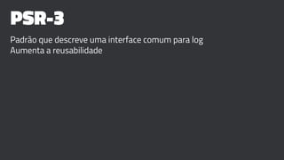 PSR-3
Padrão que descreve uma interface comum para log
Aumenta a reusabilidade
 