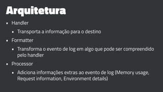 Arquitetura
• Handler
• Transporta a informação para o destino
• Formatter
• Transforma o evento de log em algo que pode ser compreendido
pelo handler
• Processor
• Adiciona informações extras ao evento de log (Memory usage,
Request information, Environment details)
 