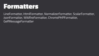 Formatters
LineFormatter, HtmlFormatter, NormalizerFormatter, ScalarFormatter,
JsonFormatter, WildfireFormatter, ChromePHPFormatter,
GelfMessageFormatter
 