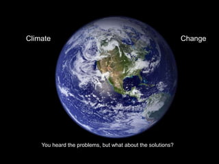 Climate Change You heard the problems, but what about the solutions? 