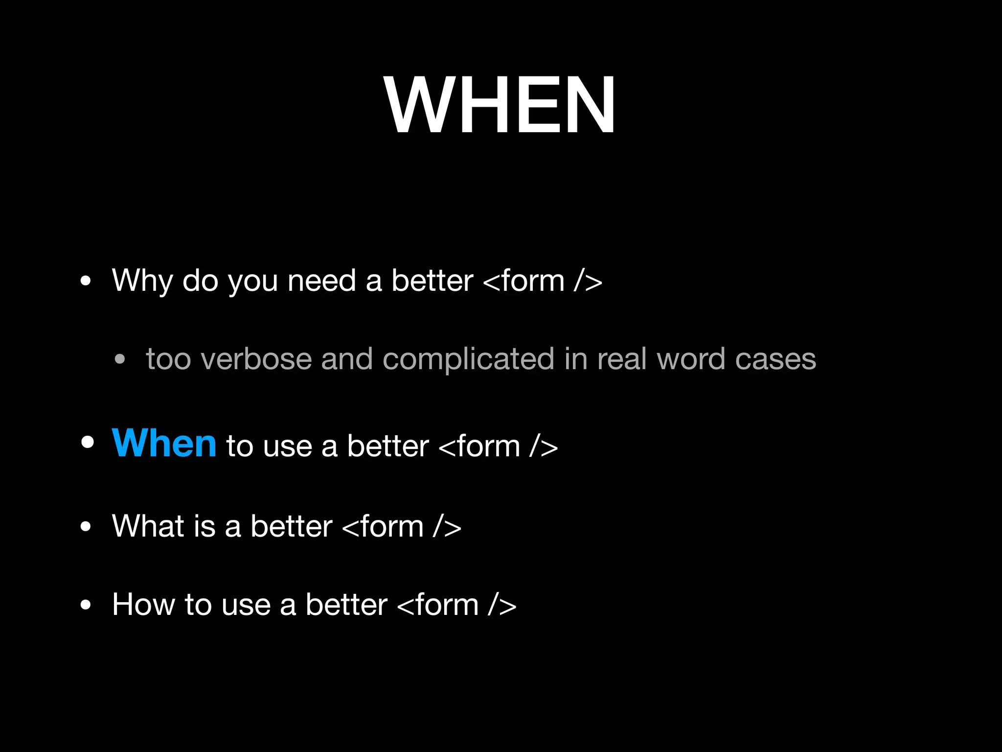 WHEN
• Why do you need a better <form />

• too verbose and complicated in real word cases

• When to use a better <form />

• What is a better <form />

• How to use a better <form />
 
