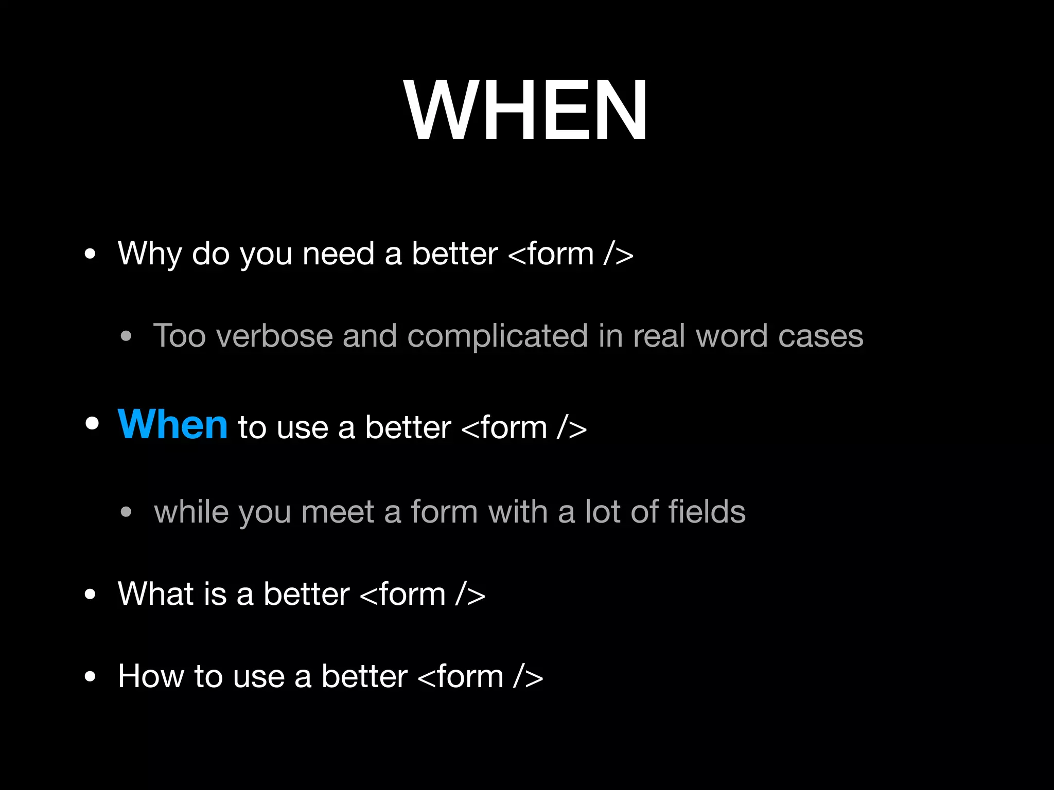 WHEN
• Why do you need a better <form />

• Too verbose and complicated in real word cases

• When to use a better <form />

• while you meet a form with a lot of ﬁelds

• What is a better <form />

• How to use a better <form />
 