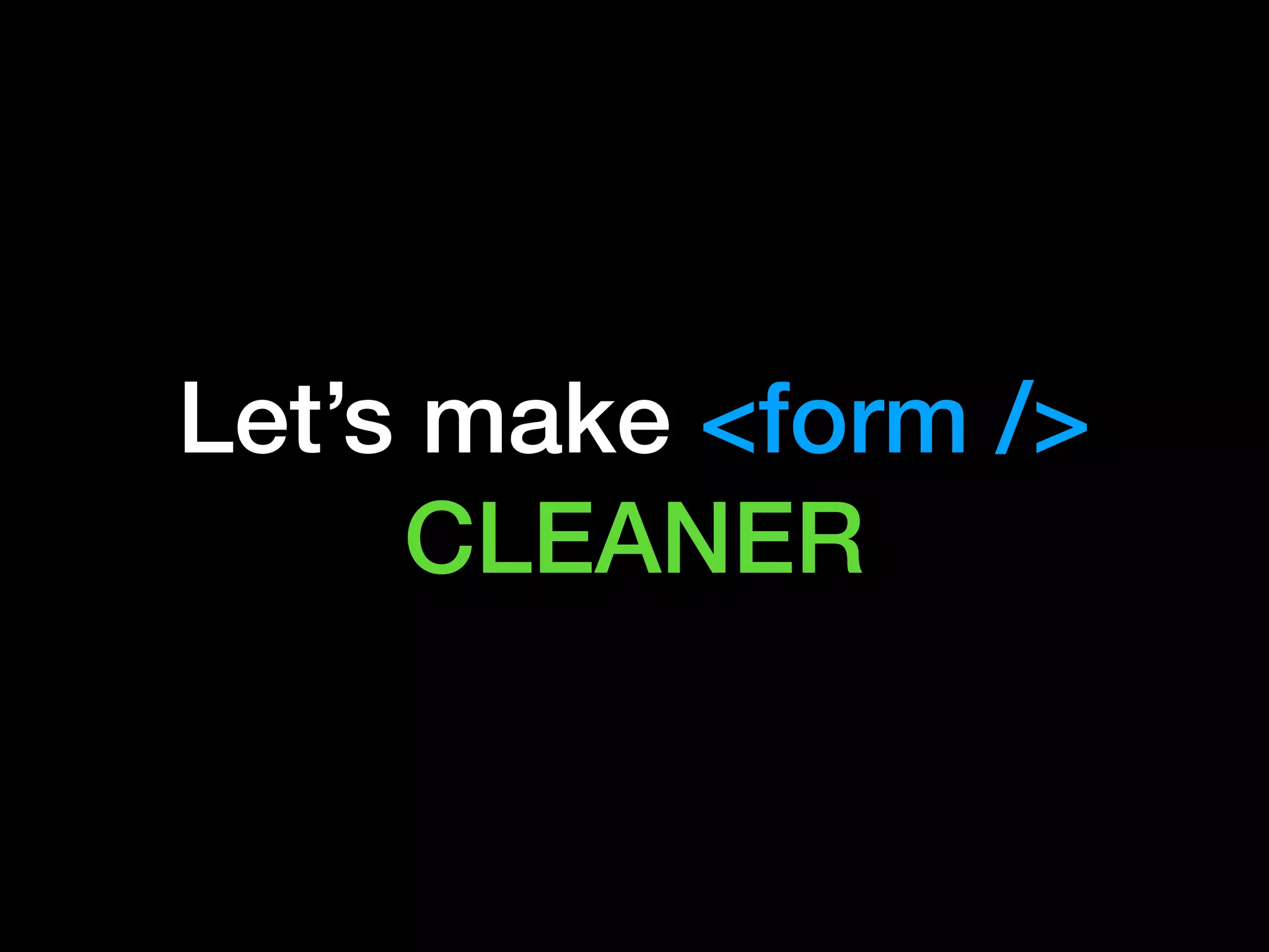 Let’s make <form />
CLEANER
 