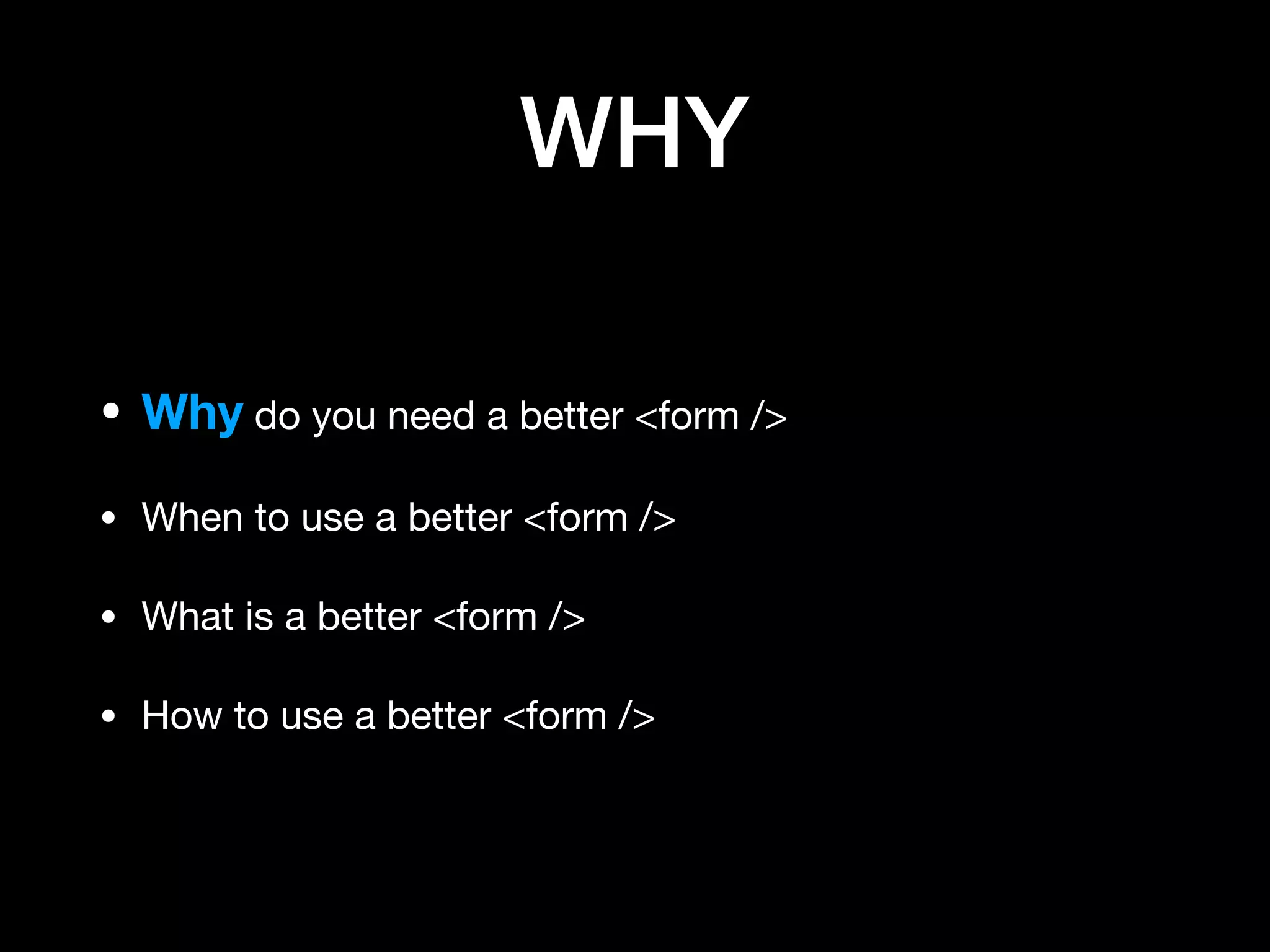 WHY
• Why do you need a better <form />

• When to use a better <form />

• What is a better <form />

• How to use a better <form />
 