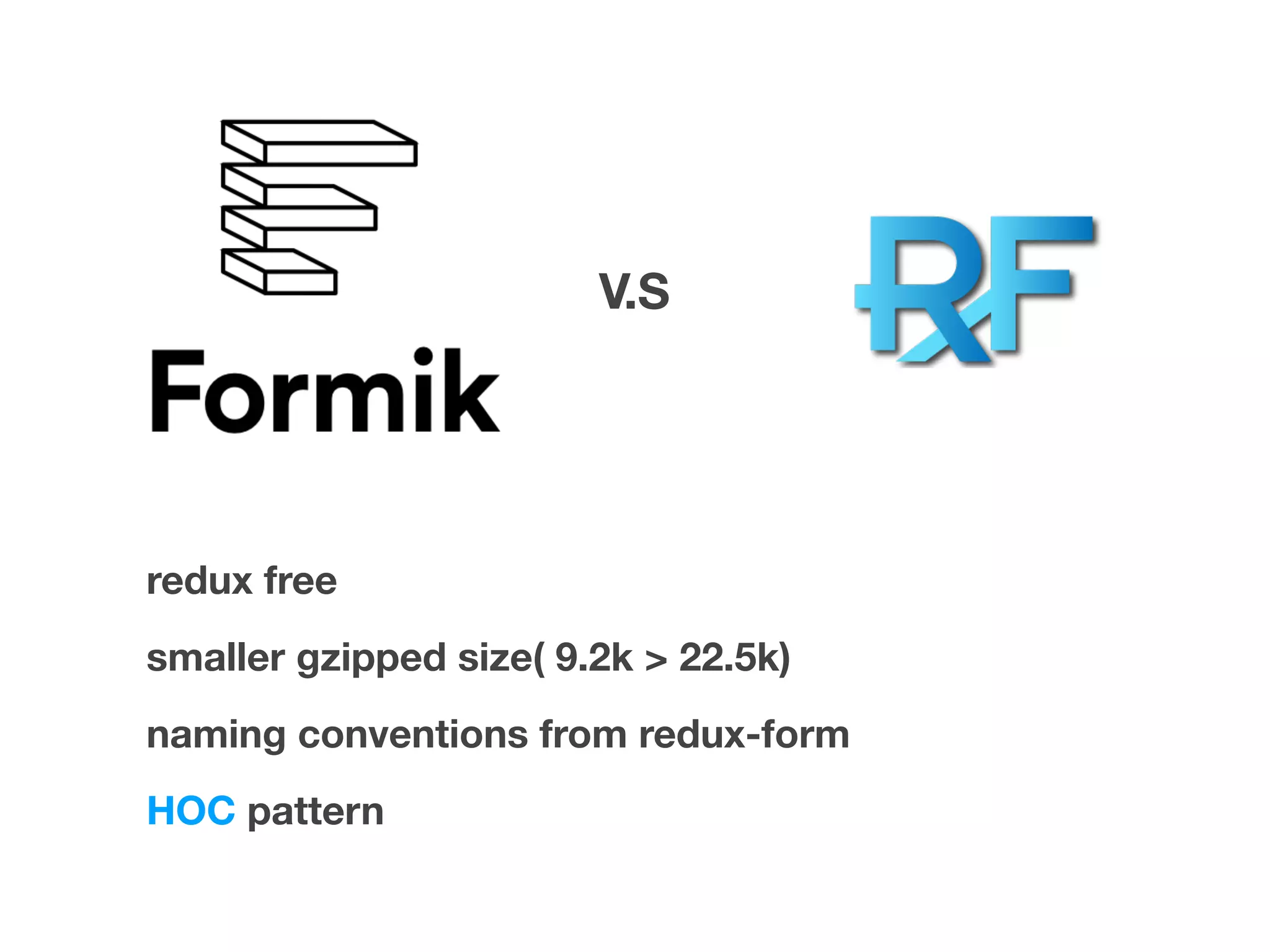 redux free
smaller gzipped size( 9.2k > 22.5k)
naming conventions from redux-form
HOC pattern
V.S
 