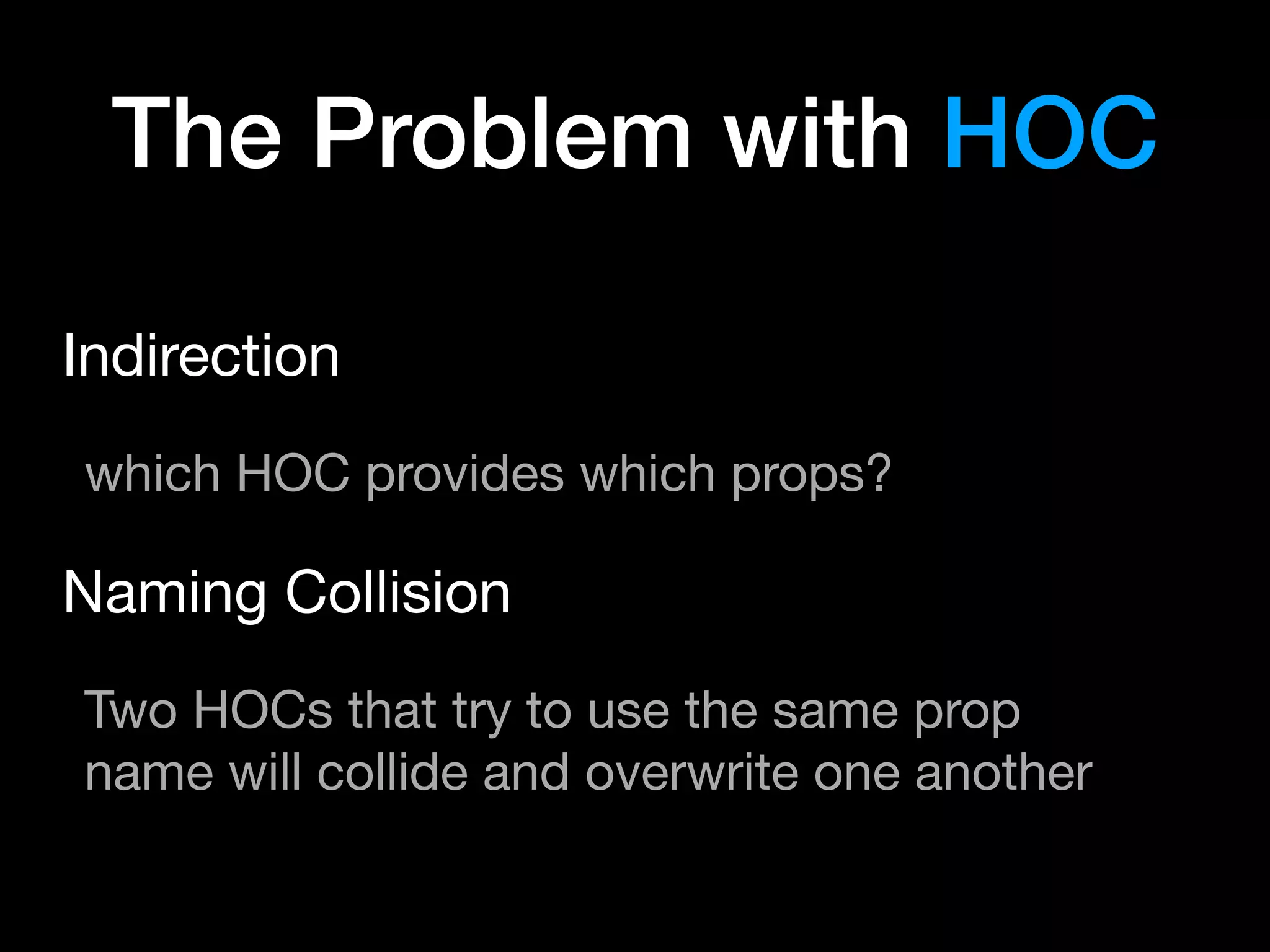 The Problem with HOC
Indirection

which HOC provides which props?

Naming Collision

Two HOCs that try to use the same prop
name will collide and overwrite one another
 