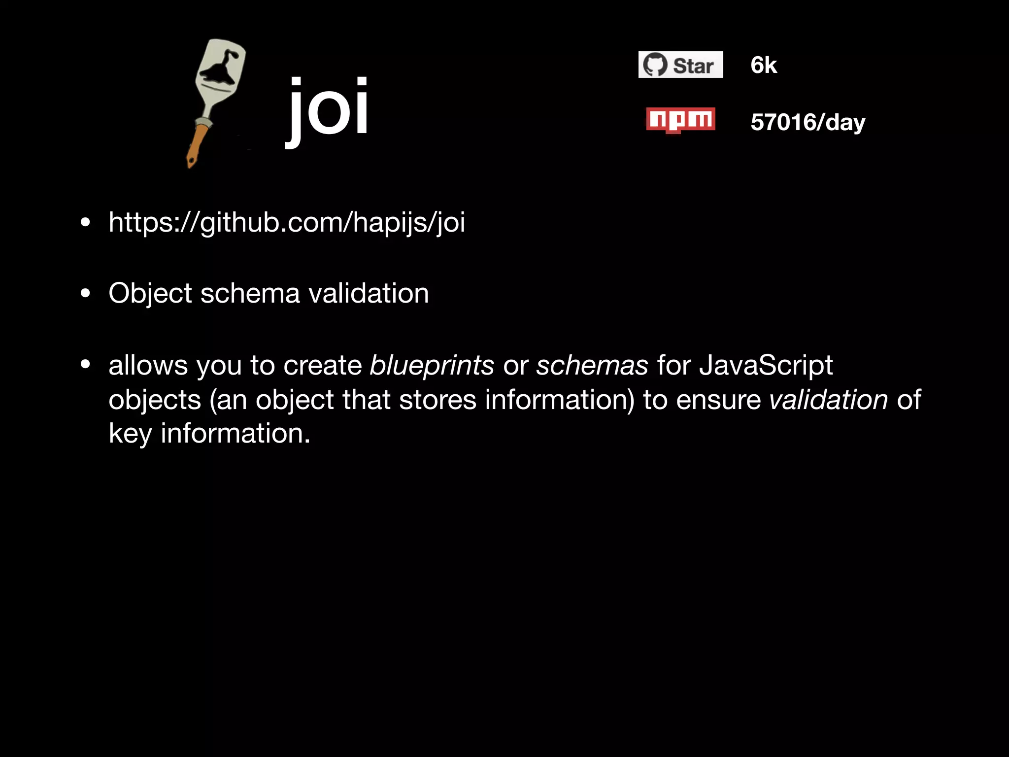 joi
• https://github.com/hapijs/joi

• Object schema validation

• allows you to create blueprints or schemas for JavaScript
objects (an object that stores information) to ensure validation of
key information.
6k
57016/day
 
