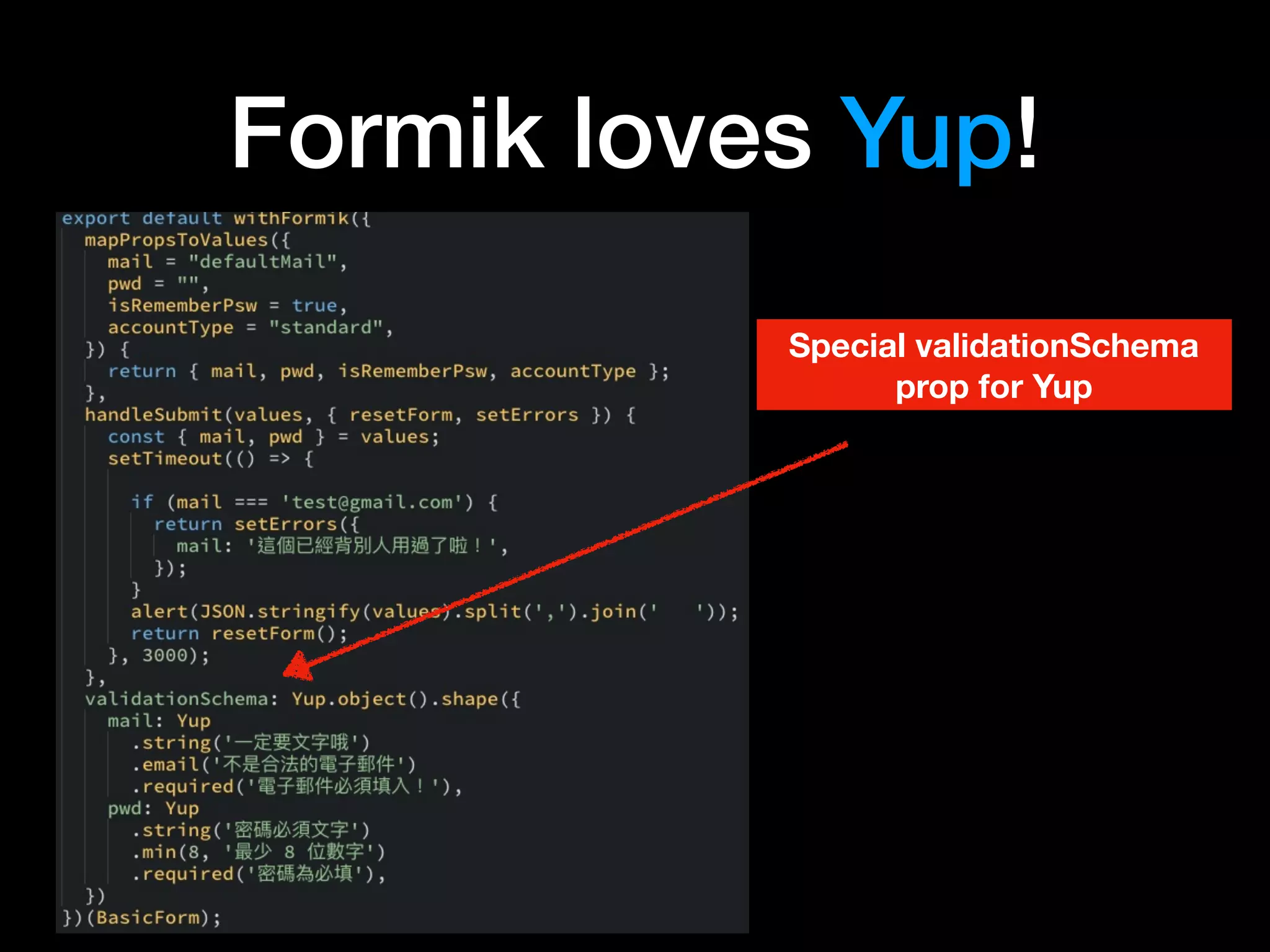 Formik loves Yup!
Special validationSchema
prop for Yup
 