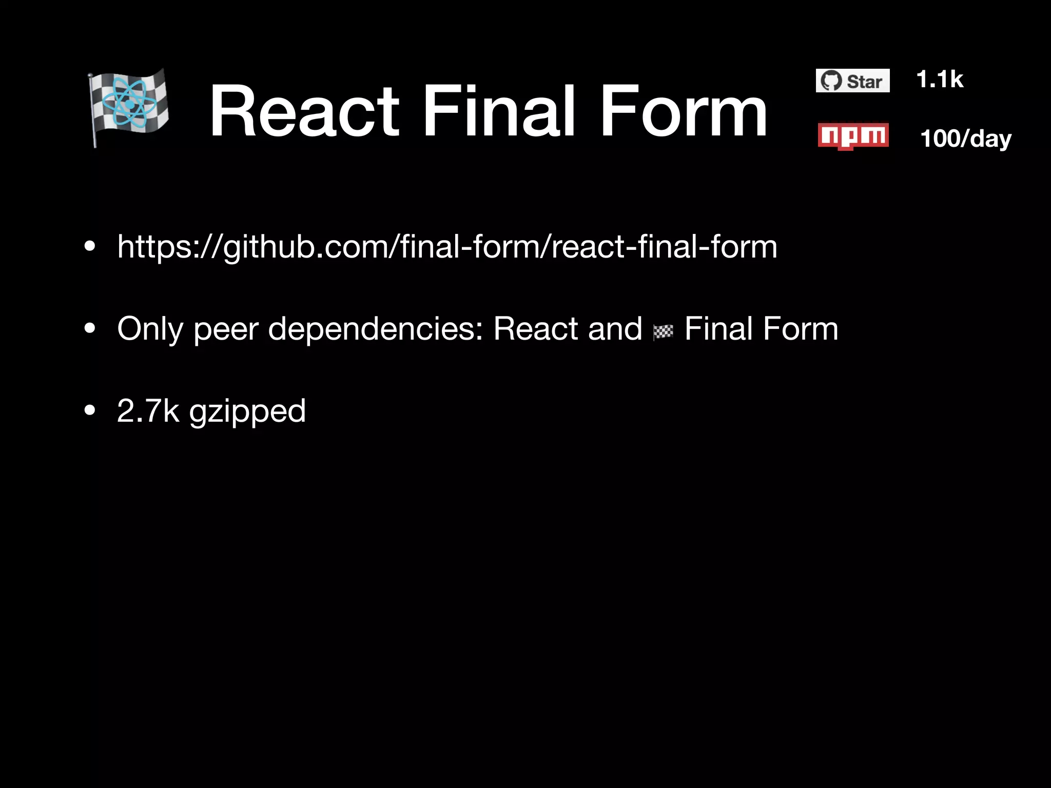 React Final Form
1.1k
100/day
• https://github.com/ﬁnal-form/react-ﬁnal-form

• Only peer dependencies: React and  🏁  Final Form

• 2.7k gzipped
 
