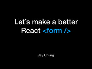 Let’s make a better
React <form />
Jay Chung
 