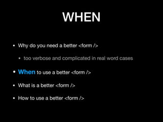 WHEN
• Why do you need a better <form />

• too verbose and complicated in real word cases

• When to use a better <form />

• What is a better <form />

• How to use a better <form />
 