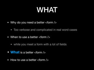 WHAT
• Why do you need a better <form />

• Too verbose and complicated in real word cases

• When to use a better <form />

• while you meet a form with a lot of ﬁelds

• What is a better <form />

• How to use a better <form />
 