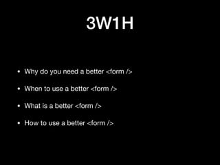3W1H
• Why do you need a better <form />

• When to use a better <form />

• What is a better <form />

• How to use a better <form />
 