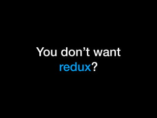 You don’t want
redux?
 