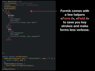 Formik comes with
a few helpers
<Form />, <Field />
to save you key
strokes and make
forms less verbose.
 