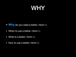WHY
• Why do you need a better <form />

• When to use a better <form />

• What is a better <form />

• How to use a better <form />
 