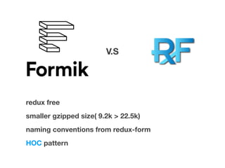 redux free
smaller gzipped size( 9.2k > 22.5k)
naming conventions from redux-form
HOC pattern
V.S
 