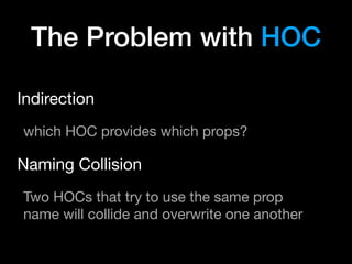 The Problem with HOC
Indirection

which HOC provides which props?

Naming Collision

Two HOCs that try to use the same prop
name will collide and overwrite one another
 