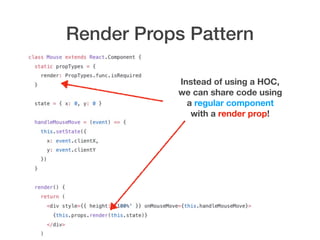 Render Props Pattern
Instead of using a HOC,
we can share code using
a regular component
with a render prop!
 