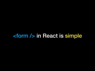 <form /> in React is simple
 