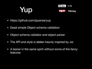 Yup
1.1k
700/day
• https://github.com/jquense/yup

• Dead simple Object schema validation

• Object schema validator and object parser

• The API and style is stolen heavily inspired by Joi

• A leaner in the same spirit without some of the fancy
features
 