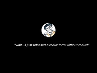 “wait…I just released a redux form without redux!”
 