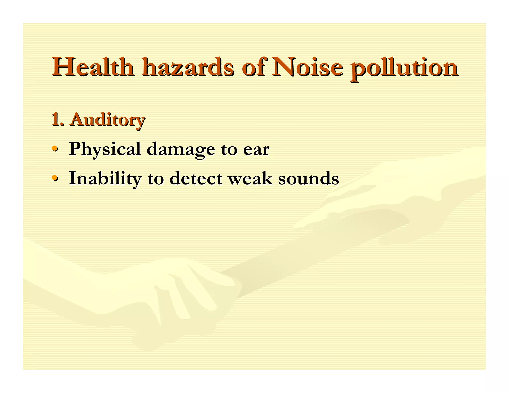 Health hazards of Noise pollution
1. Auditory
• Physical damage to ear
• Inability to detect weak sounds
 