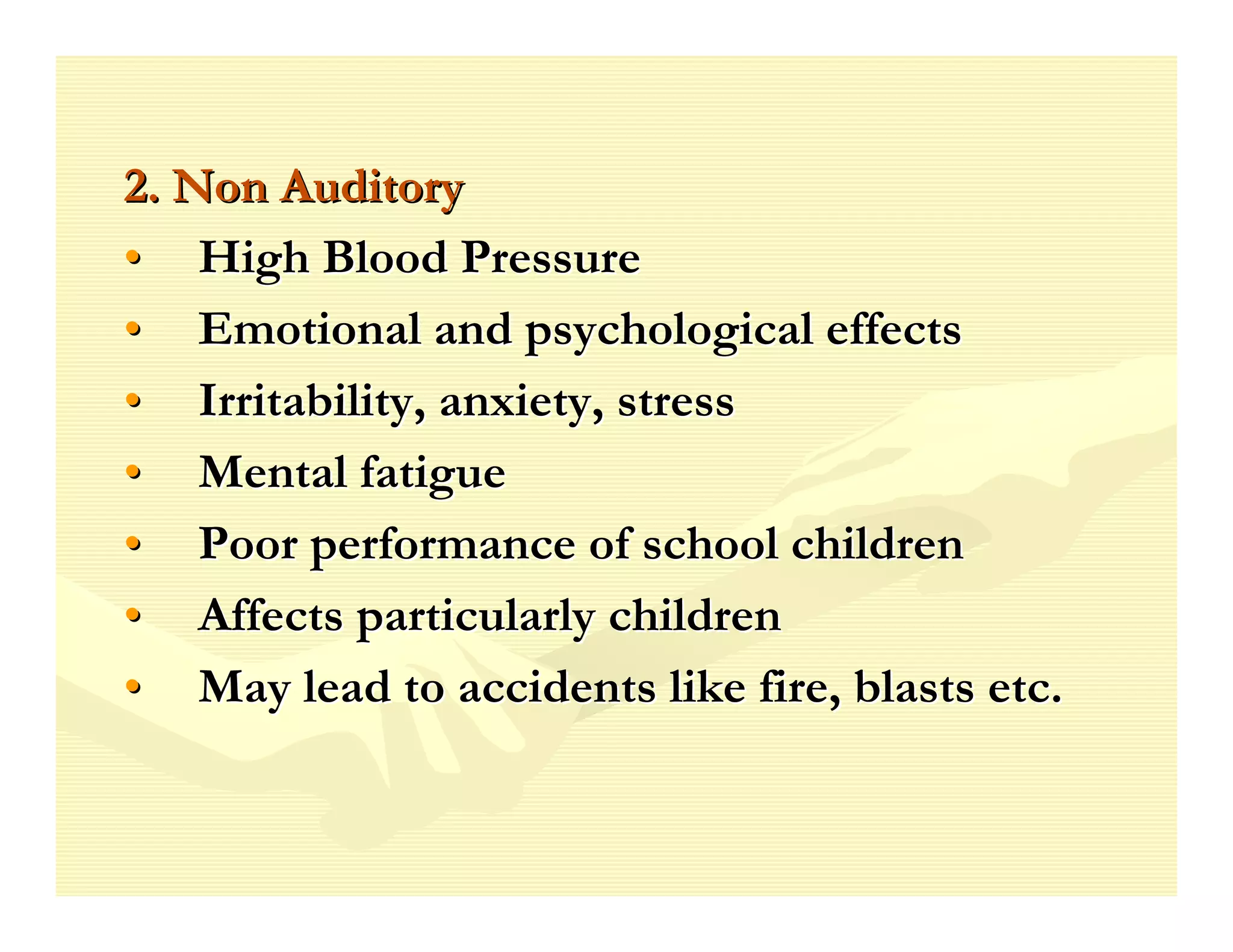 2. Non Auditory
• High Blood Pressure
• Emotional and psychological effects
• Irritability, anxiety, stress
• Mental fatigue
• Poor performance of school children
• Affects particularly children
• May lead to accidents like fire, blasts etc.
 