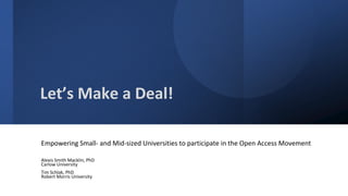 Let’s Make a Deal!
Empowering Small- and Mid-sized Universities to participate in the Open Access Movement
Alexis Smith Macklin, PhD
Carlow University
Tim Schlak, PhD
Robert Morris University
 