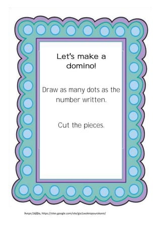 Άντρη Σάββα, https://sites.google.com/site/gia1sxoleiopourokarei/
Let s make a
domino!
Draw as many dots as the
number written.
Cut the pieces.
Play the game!
 
