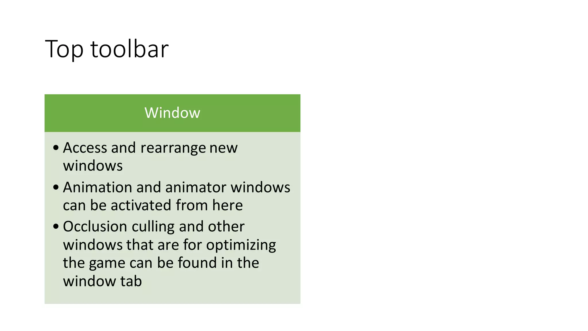 Top toolbar
Window
• Access and rearrange new
windows
• Animation and animator windows
can be activated from here
• Occlusion culling and other
windows that are for optimizing
the game can be found in the
window tab
 