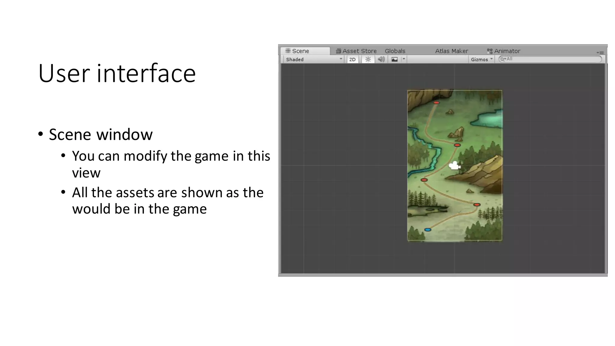 User interface
• Scene window
• You can modify the game in this
view
• All the assets are shown as the
would be in the game
 