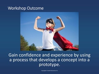 Workshop Outcome
Gain confidence and experience by using
a process that develops a concept into a
prototype.
Copyright Crowell Interactive Inc
 