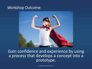 Workshop Outcome
Gain confidence and experience by using
a process that develops a concept into a
prototype.
Copyright Cro...