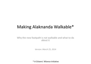 Making Alaknanda Walkable*
Why the new footpath is not walkable and what to do
about it
Version: March 25, 2014
* A Citizens’ Alliance Initiative
 
