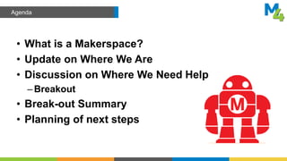 • What is a Makerspace?
• Update on Where We Are
• Discussion on Where We Need Help
–Breakout
• Break-out Summary
• Planning of next steps
Agenda
 
