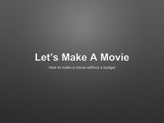 Let’s Make A Movie
How to make a movie without a budget
 