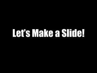 Let’s Make a Slide!
 