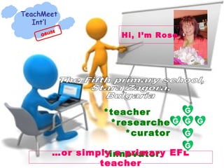 Hi, I’m Rose




         *teacher
          *researcher
             *curator

…or simply a primary EFL
         *innovator
        teacher
 