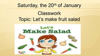 Saturday, the 20th of January
Classwork
Topic: Let’s make fruit salad
 