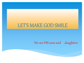 LET’S MAKE GOD SMILE
We are HIS sons and daughters
 