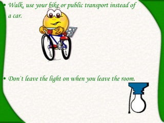 • Walk, use your bike or public transport instead of
• a car.
• Don`t leave the light on when you leave the room.
 
