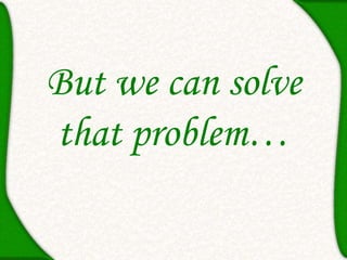 But we can solve
that problem…
 