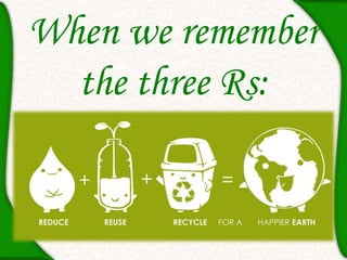 When we remember
the three Rs:
 