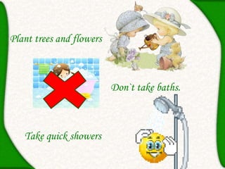 Plant trees and flowers
Don`t take baths.
Take quick showers
 