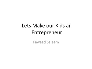 Lets Make our Kids an
Entrepreneur
Fawaad Saleem
 